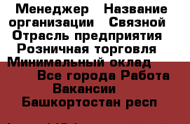 Менеджер › Название организации ­ Связной › Отрасль предприятия ­ Розничная торговля › Минимальный оклад ­ 20 000 - Все города Работа » Вакансии   . Башкортостан респ.